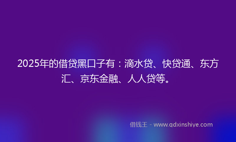 2025年的借贷黑口子有：滴水贷、快贷通、东方汇、京东金融、人人贷等。