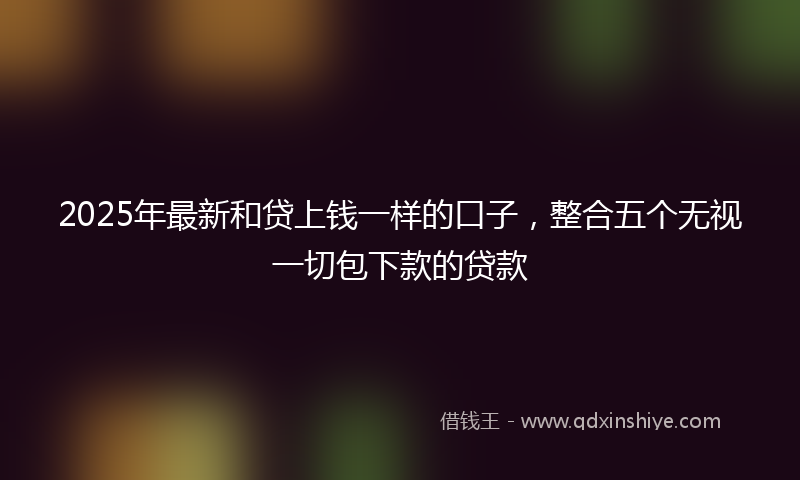 2025年最新和贷上钱一样的口子，整合五个无视一切包下款的贷款