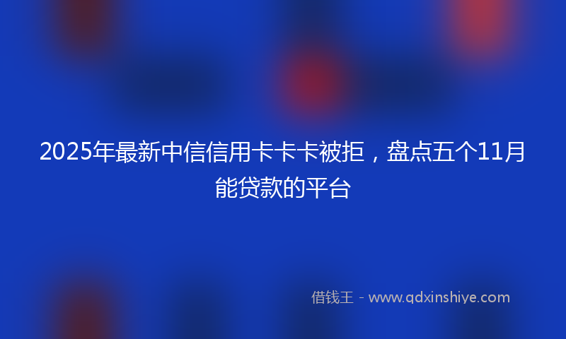 2025年最新中信信用卡卡卡被拒，盘点五个11月能贷款的平台