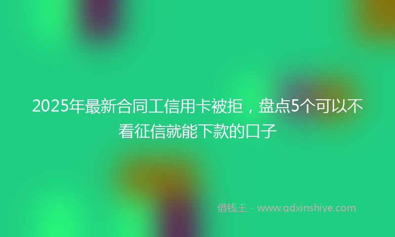 2025年最新合同工信用卡被拒，盘点5个可以不看征信就能下款的口子