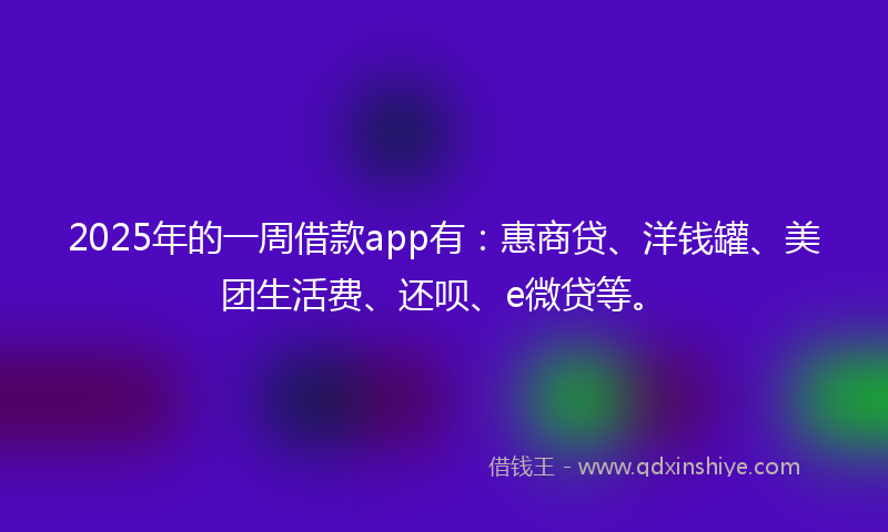 2025年的一周借款app有：惠商贷、洋钱罐、美团生活费、还呗、e微贷等。