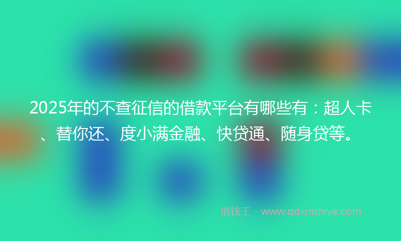 2025年的不查征信的借款平台有哪些有：超人卡、替你还、度小满金融、快贷通、随身贷等。
