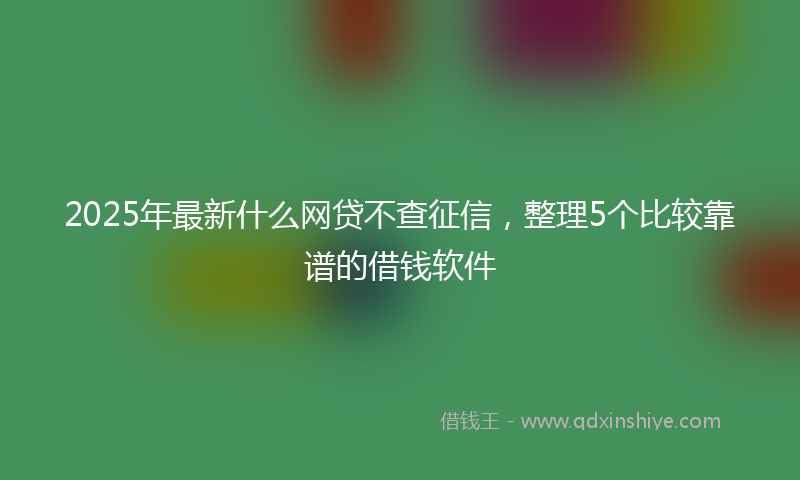 2025年最新什么网贷不查征信，整理5个比较靠谱的借钱软件