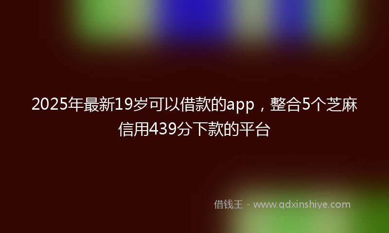 2025年最新19岁可以借款的app，整合5个芝麻信用439分下款的平台