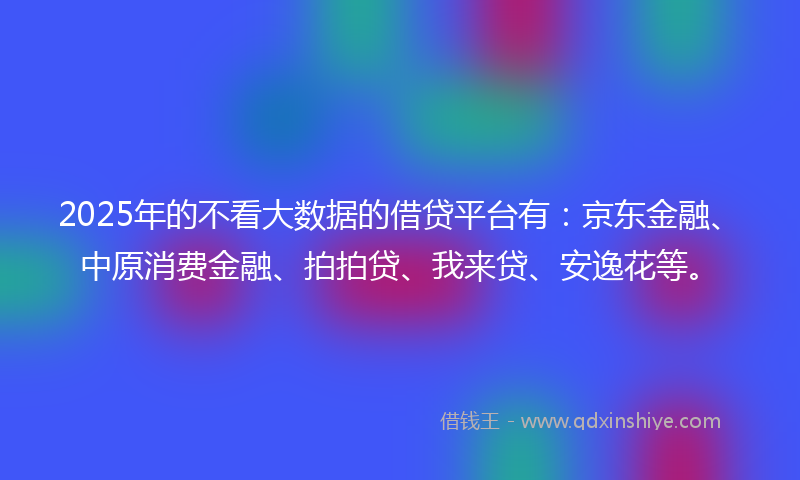 2025年的不看大数据的借贷平台有：京东金融、中原消费金融、拍拍贷、我来贷、安逸花等。