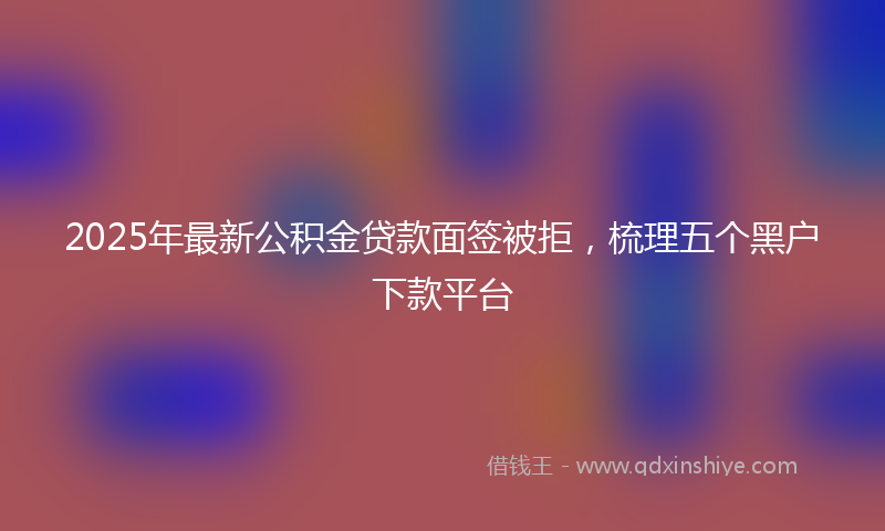 2025年最新公积金贷款面签被拒，梳理五个黑户下款平台
