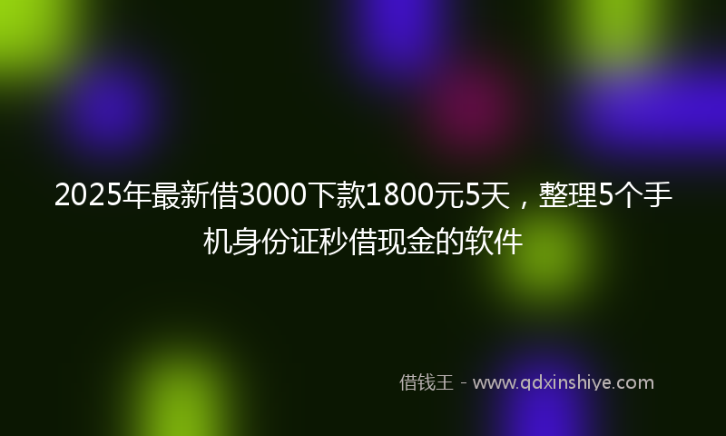 2025年最新借3000下款1800元5天，整理5个手机身份证秒借现金的软件