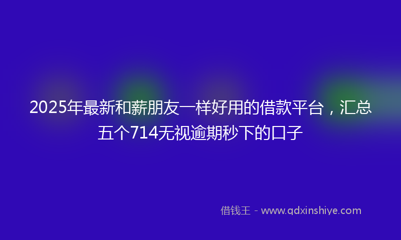 2025年最新和薪朋友一样好用的借款平台，汇总五个714无视逾期秒下的口子