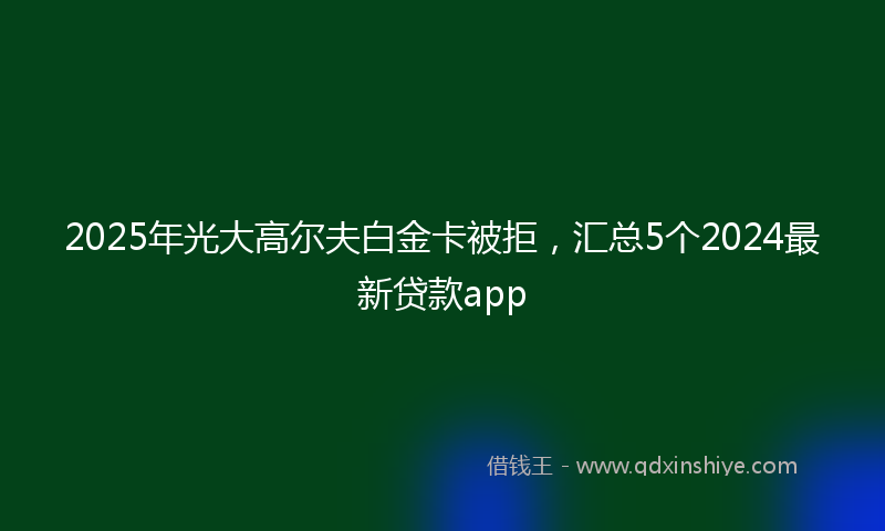 2025年光大高尔夫白金卡被拒，汇总5个2024最新贷款app