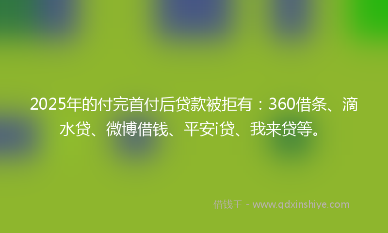 2025年的付完首付后贷款被拒有：360借条、滴水贷、微博借钱、平安i贷、我来贷等。