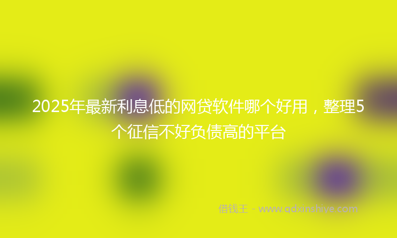 2025年最新利息低的网贷软件哪个好用，整理5个征信不好负债高的平台