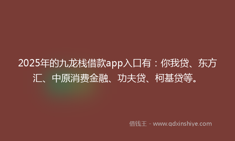 2025年的九龙栈借款app入口有：你我贷、东方汇、中原消费金融、功夫贷、柯基贷等。