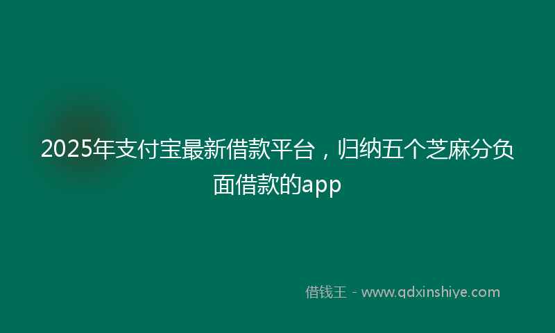 2025年支付宝最新借款平台，归纳五个芝麻分负面借款的app