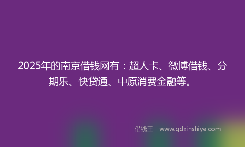 2025年的南京借钱网有：超人卡、微博借钱、分期乐、快贷通、中原消费金融等。
