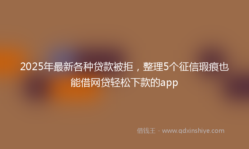 2025年最新各种贷款被拒，整理5个征信瑕疵也能借网贷轻松下款的app