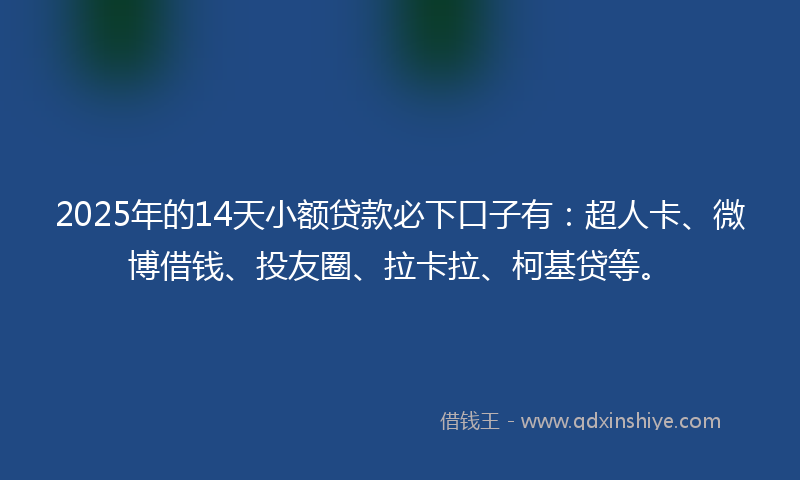 2025年的14天小额贷款必下口子有：超人卡、微博借钱、投友圈、拉卡拉、柯基贷等。