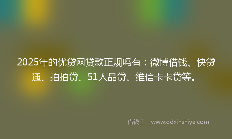 2025年的优贷网贷款正规吗有：微博借钱、快贷通、拍拍贷、51人品贷、维信卡卡贷等。