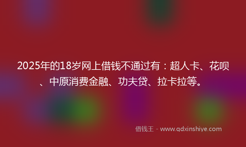 2025年的18岁网上借钱不通过有：超人卡、花呗、中原消费金融、功夫贷、拉卡拉等。