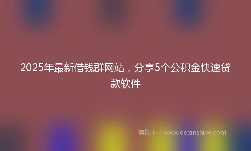 2025年最新借钱群网站，分享5个公积金快速贷款软件