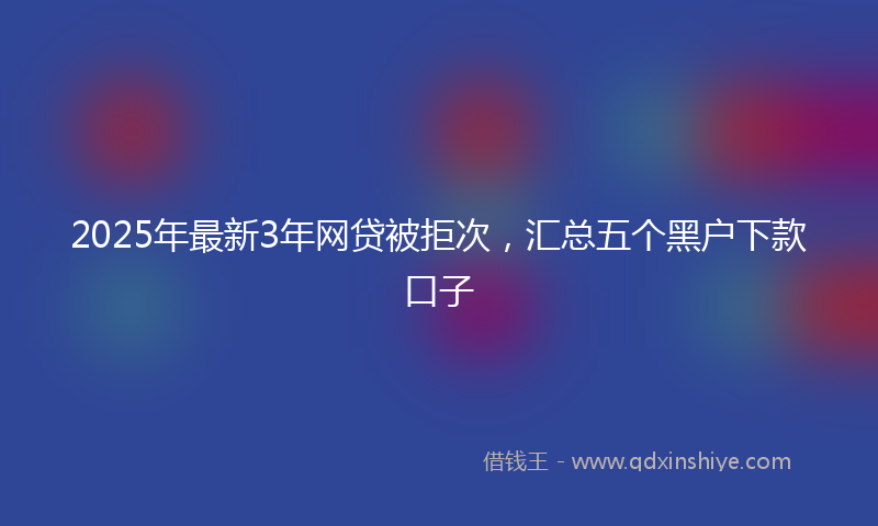 2025年最新3年网贷被拒次，汇总五个黑户下款口子