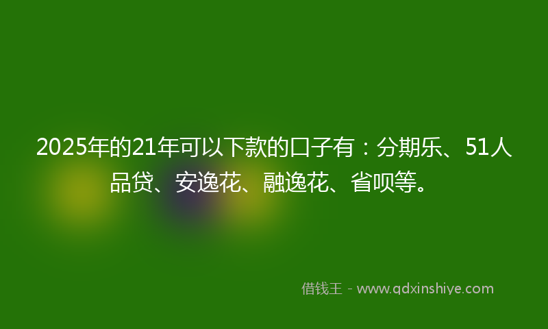 2025年的21年可以下款的口子有：分期乐、51人品贷、安逸花、融逸花、省呗等。