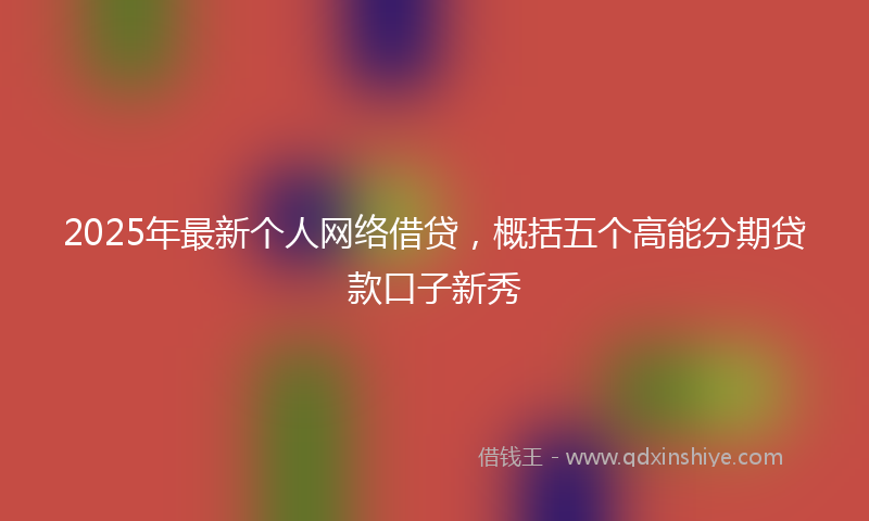 2025年最新个人网络借贷，概括五个高能分期贷款口子新秀