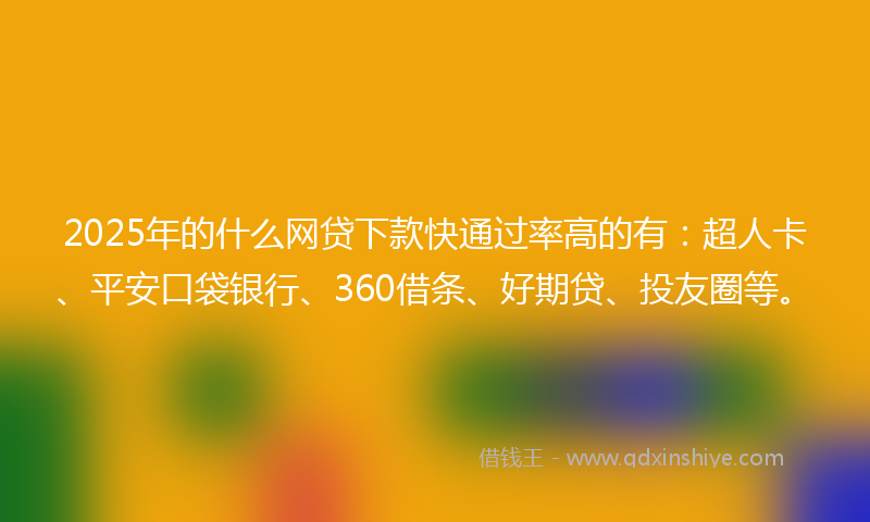 2025年的什么网贷下款快通过率高的有：超人卡、平安口袋银行、360借条、好期贷、投友圈等。