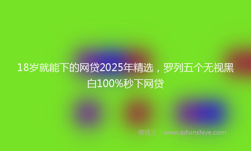 18岁就能下的网贷2025年精选，罗列五个无视黑白100%秒下网贷