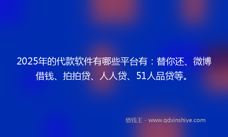 2025年的代款软件有哪些平台有：替你还、微博借钱、拍拍贷、人人贷、51人品贷等。