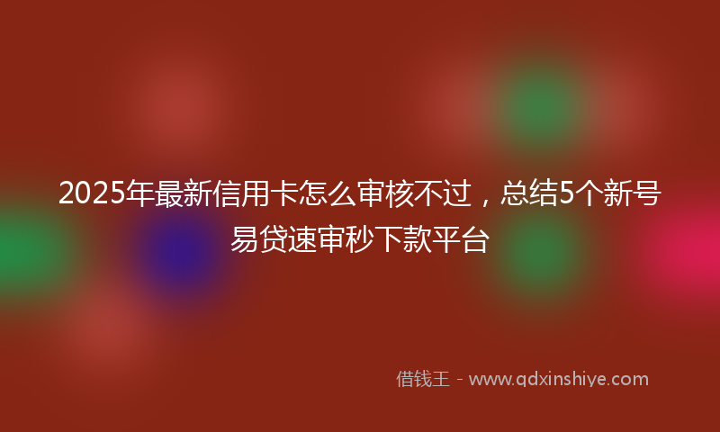 2025年最新信用卡怎么审核不过，总结5个新号易贷速审秒下款平台