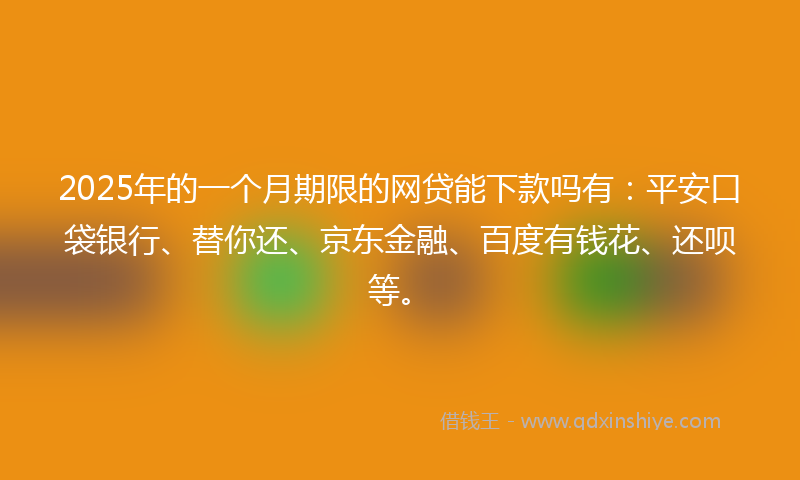 2025年的一个月期限的网贷能下款吗有：平安口袋银行、替你还、京东金融、百度有钱花、还呗等。