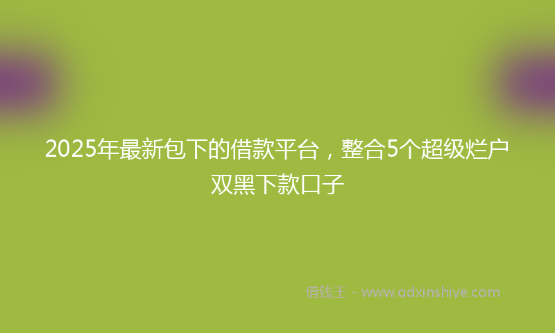 2025年最新包下的借款平台，整合5个超级烂户双黑下款口子