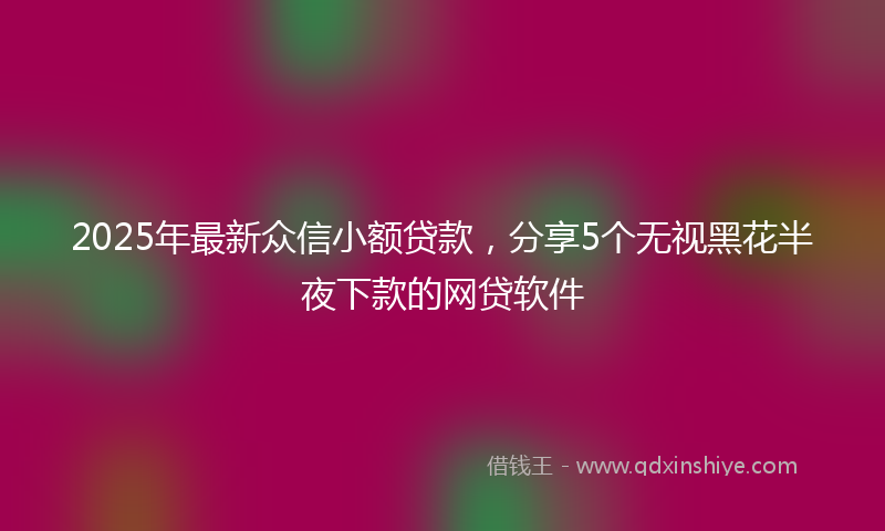 2025年最新众信小额贷款，分享5个无视黑花半夜下款的网贷软件