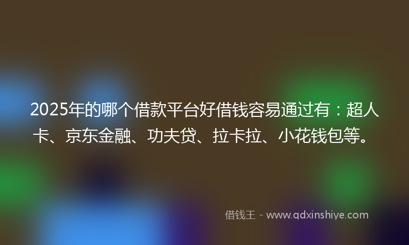 2025年的哪个借款平台好借钱容易通过有：超人卡、京东金融、功夫贷、拉卡拉、小花钱包等。