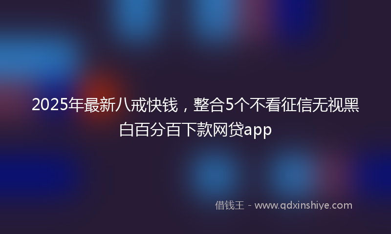 2025年最新八戒快钱，整合5个不看征信无视黑白百分百下款网贷app