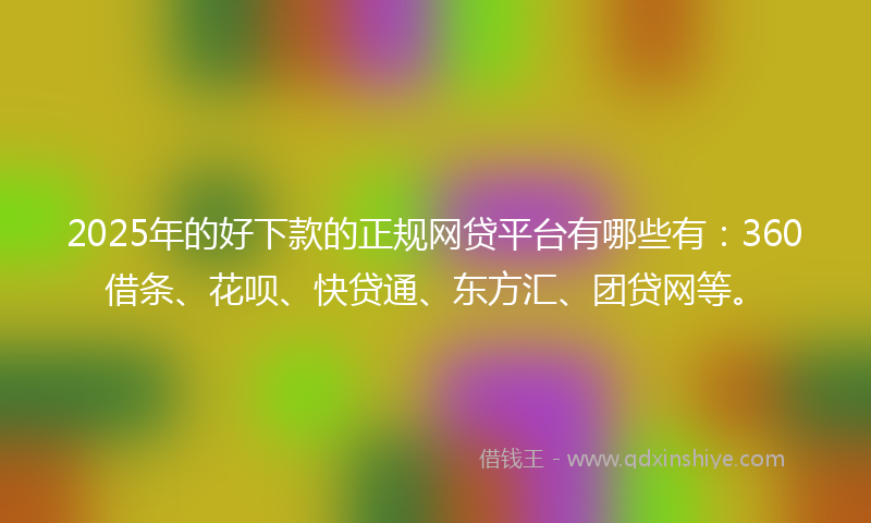 2025年的好下款的正规网贷平台有哪些有：360借条、花呗、快贷通、东方汇、团贷网等。
