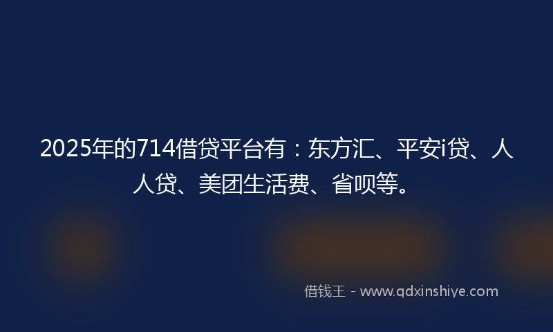 2025年的714借贷平台有：东方汇、平安i贷、人人贷、美团生活费、省呗等。