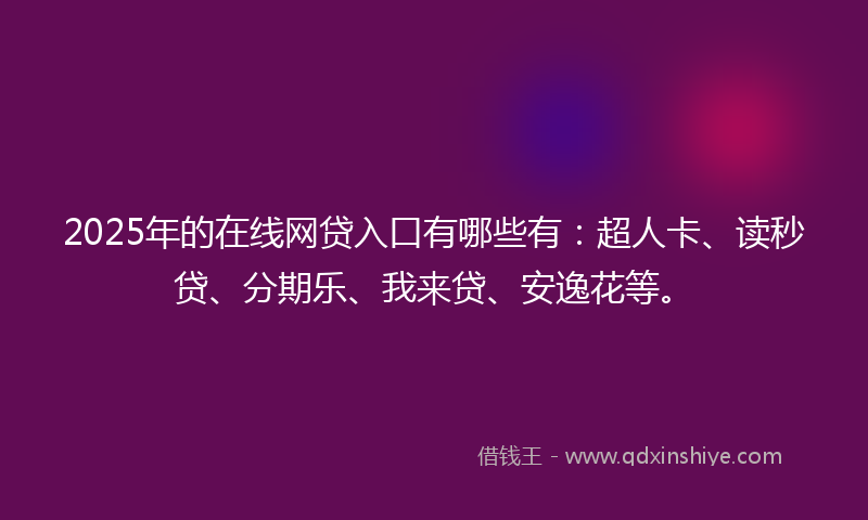 2025年的在线网贷入口有哪些有：超人卡、读秒贷、分期乐、我来贷、安逸花等。