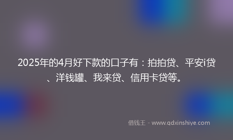 2025年的4月好下款的口子有：拍拍贷、平安i贷、洋钱罐、我来贷、信用卡贷等。