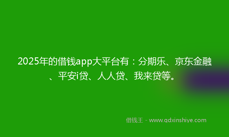 2025年的借钱app大平台有：分期乐、京东金融、平安i贷、人人贷、我来贷等。