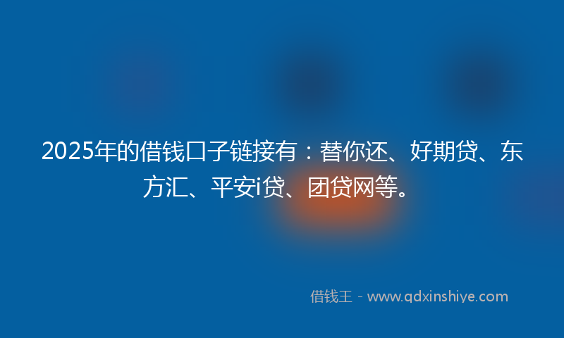 2025年的借钱口子链接有：替你还、好期贷、东方汇、平安i贷、团贷网等。