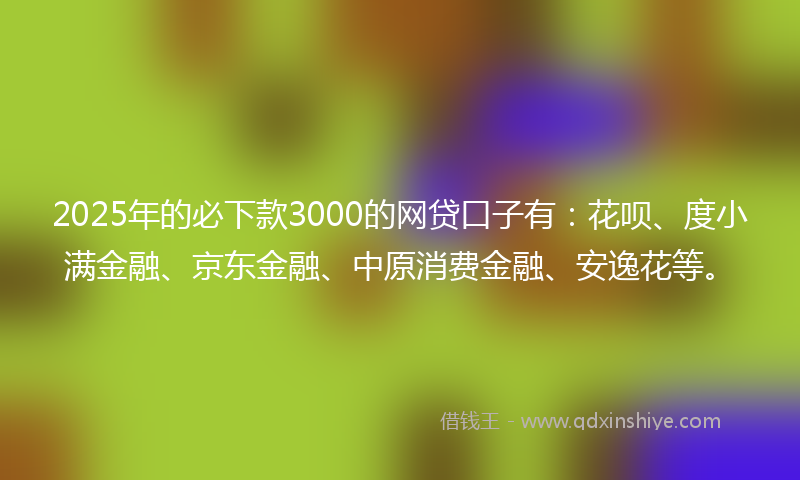 2025年的必下款3000的网贷口子有：花呗、度小满金融、京东金融、中原消费金融、安逸花等。