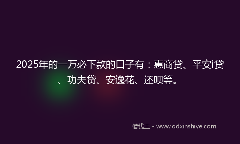 2025年的一万必下款的口子有：惠商贷、平安i贷、功夫贷、安逸花、还呗等。