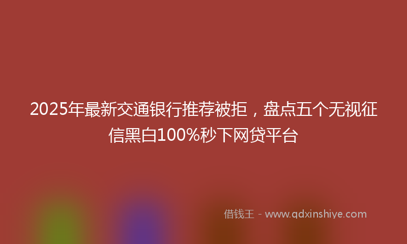 2025年最新交通银行推荐被拒，盘点五个无视征信黑白100%秒下网贷平台