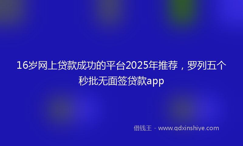 16岁网上贷款成功的平台2025年推荐，罗列五个秒批无面签贷款app