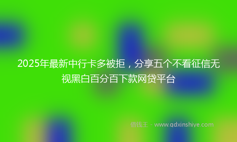2025年最新中行卡多被拒，分享五个不看征信无视黑白百分百下款网贷平台