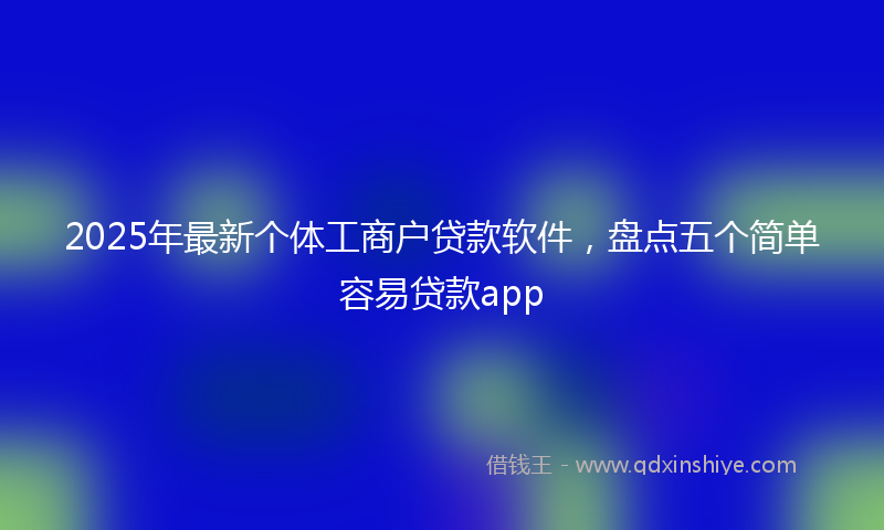 2025年最新个体工商户贷款软件，盘点五个简单容易贷款app