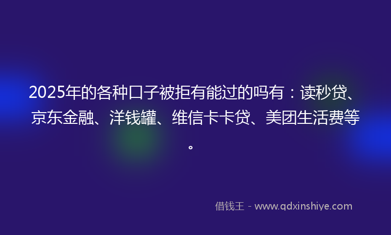 2025年的各种口子被拒有能过的吗有：读秒贷、京东金融、洋钱罐、维信卡卡贷、美团生活费等。