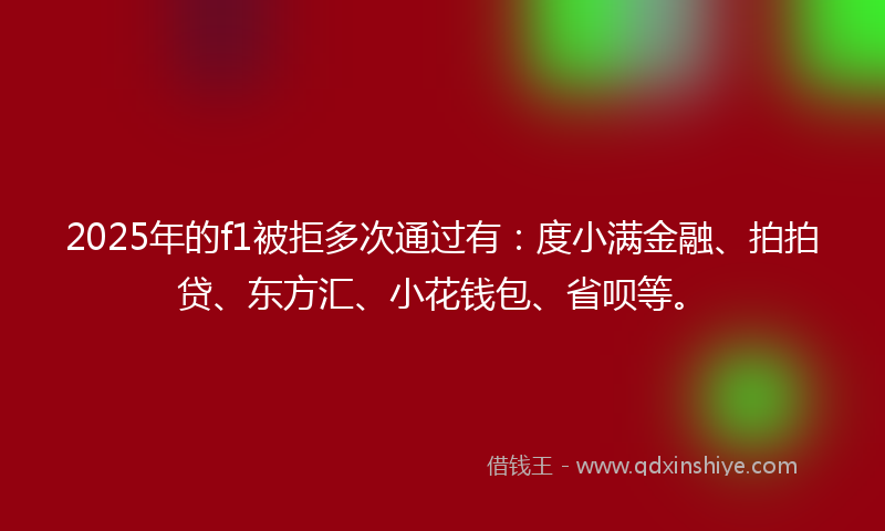 2025年的f1被拒多次通过有：度小满金融、拍拍贷、东方汇、小花钱包、省呗等。