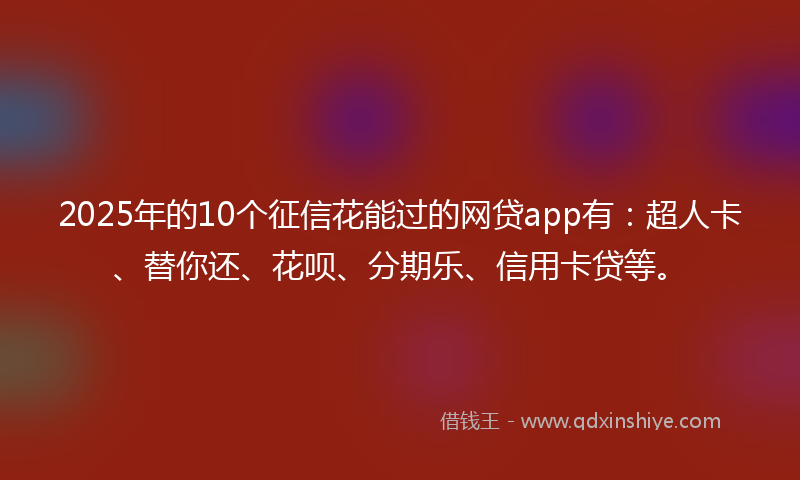 2025年的10个征信花能过的网贷app有：超人卡、替你还、花呗、分期乐、信用卡贷等。